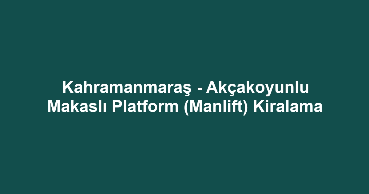 Kahramanmaraş - Akçakoyunlu Makaslı Platform (Manlift) Kiralama
