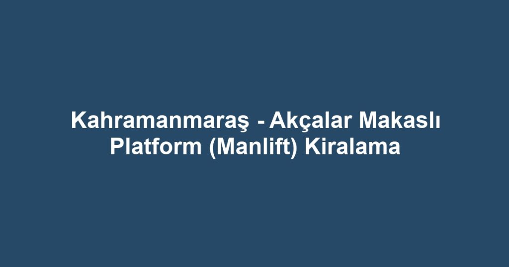Kahramanmaraş - Akçalar Makaslı Platform (Manlift) Kiralama