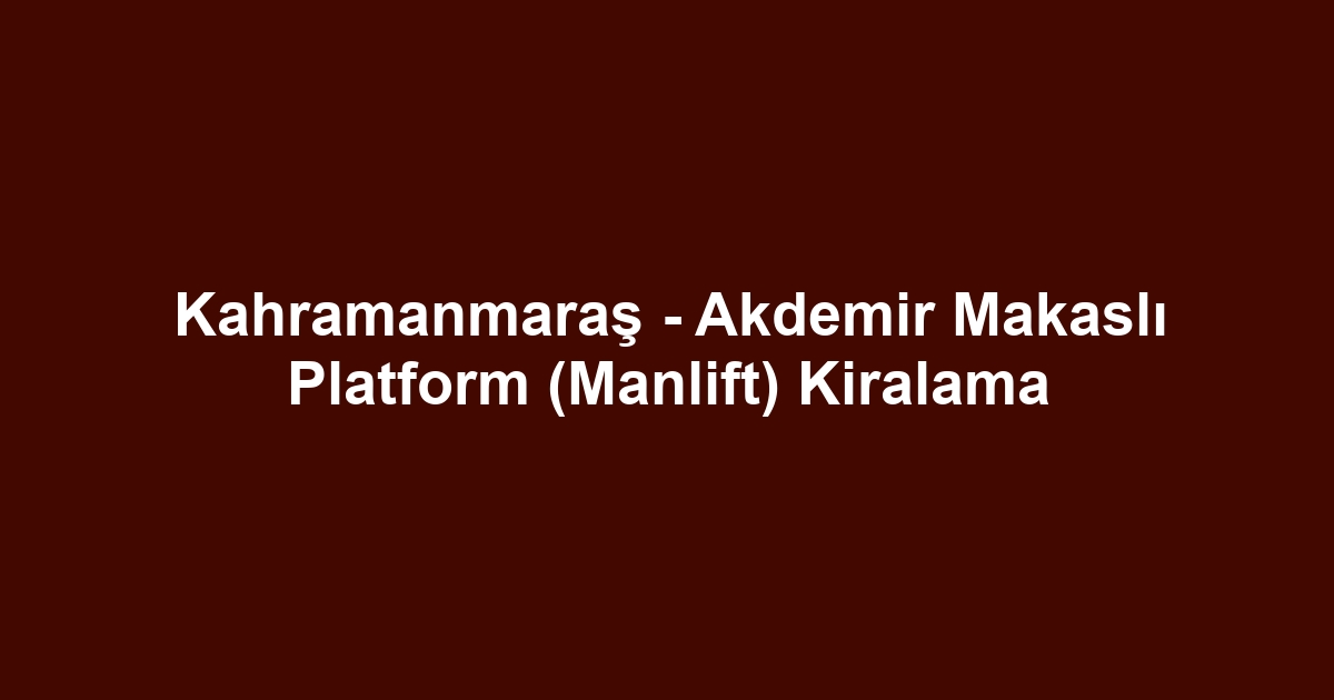 Kahramanmaraş - Akdemir Makaslı Platform (Manlift) Kiralama