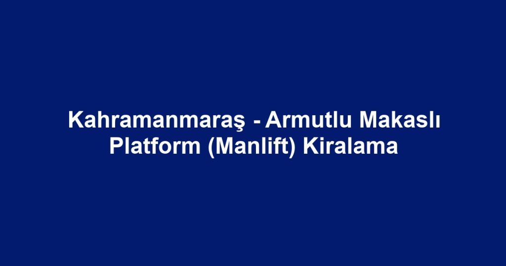 Kahramanmaraş - Armutlu Makaslı Platform (Manlift) Kiralama
