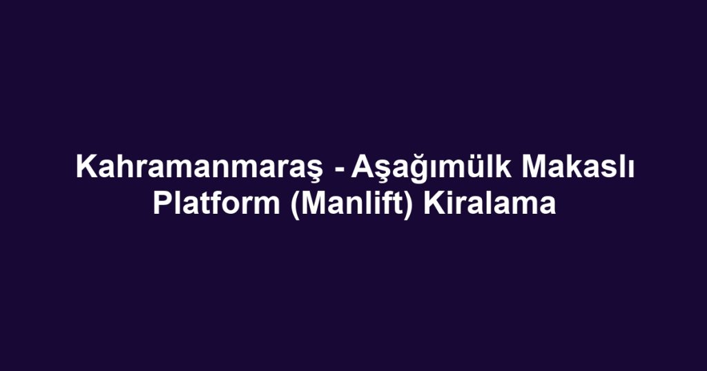 Kahramanmaraş - Aşağımülk Makaslı Platform (Manlift) Kiralama