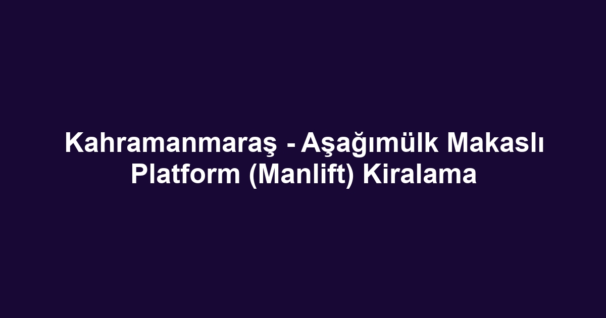 Kahramanmaraş - Aşağımülk Makaslı Platform (Manlift) Kiralama
