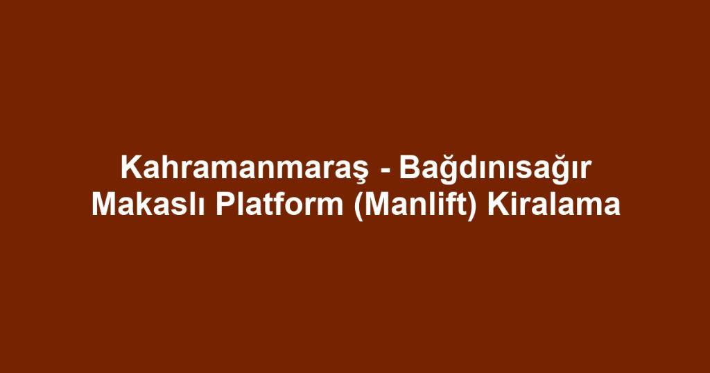 Kahramanmaraş - Bağdınısağır Makaslı Platform (Manlift) Kiralama