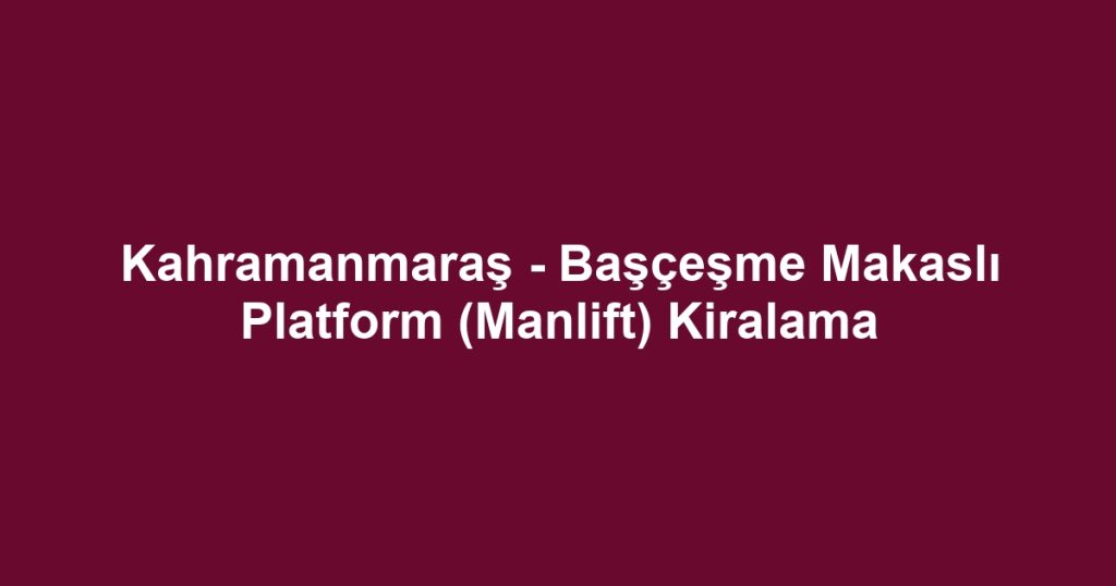 Kahramanmaraş - Başçeşme Makaslı Platform (Manlift) Kiralama