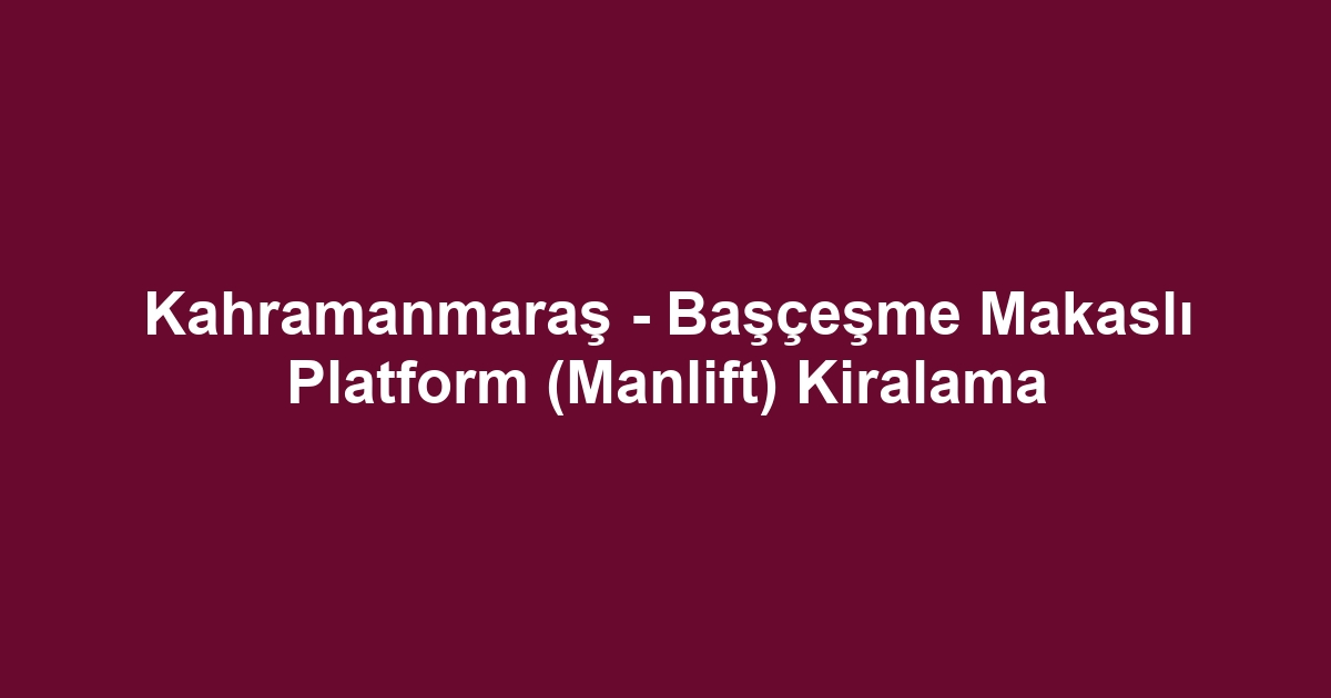 Kahramanmaraş - Başçeşme Makaslı Platform (Manlift) Kiralama