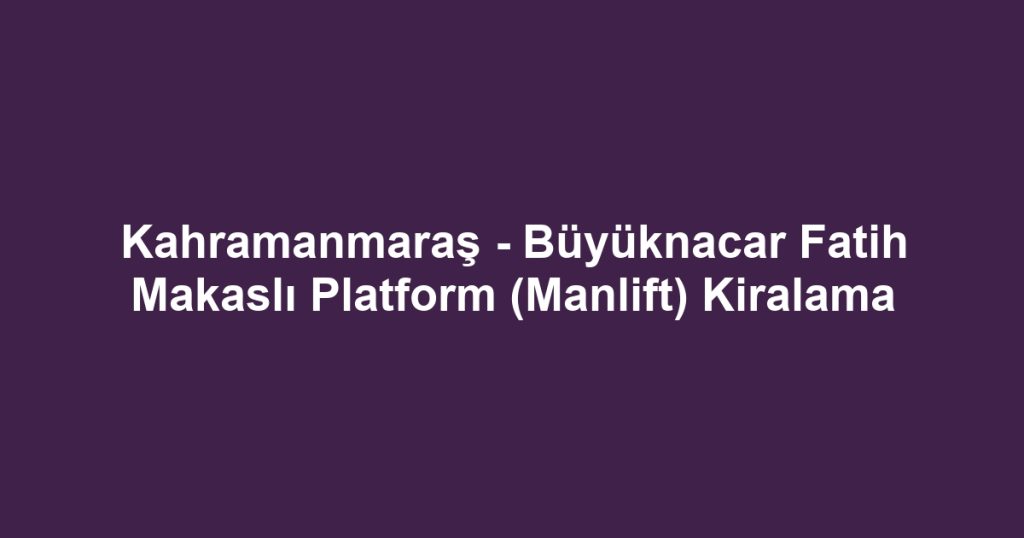 Kahramanmaraş - Büyüknacar Fatih Makaslı Platform (Manlift) Kiralama