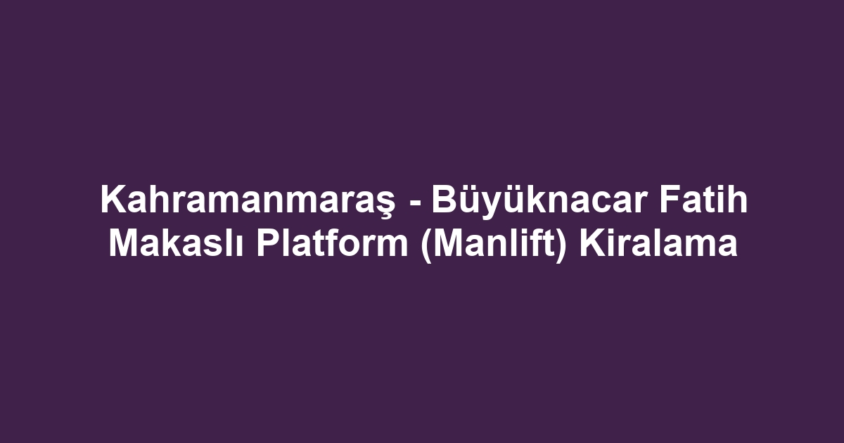 Kahramanmaraş - Büyüknacar Fatih Makaslı Platform (Manlift) Kiralama