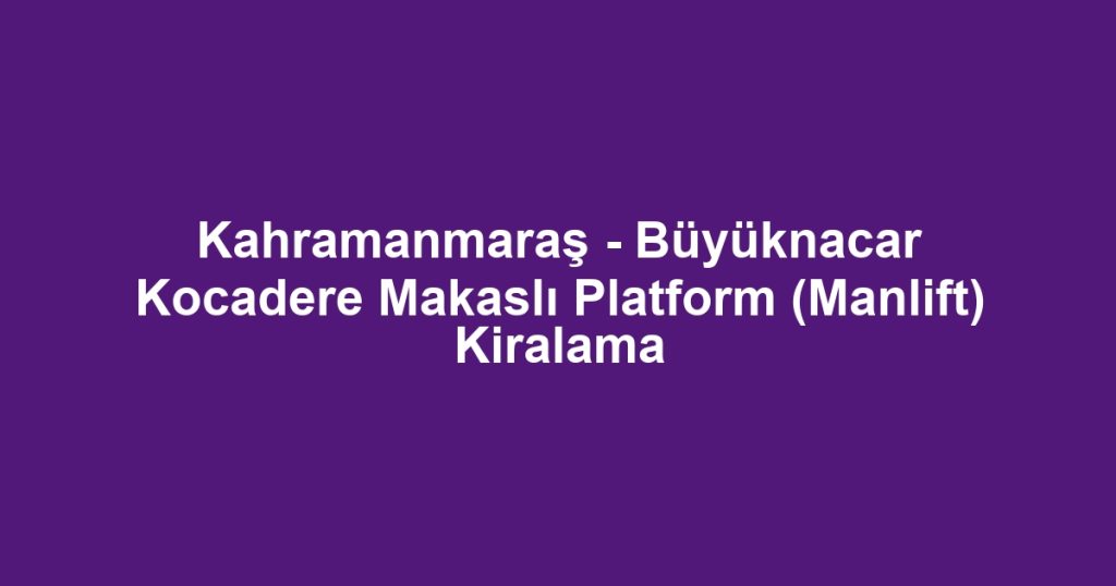 Kahramanmaraş - Büyüknacar Kocadere Makaslı Platform (Manlift) Kiralama
