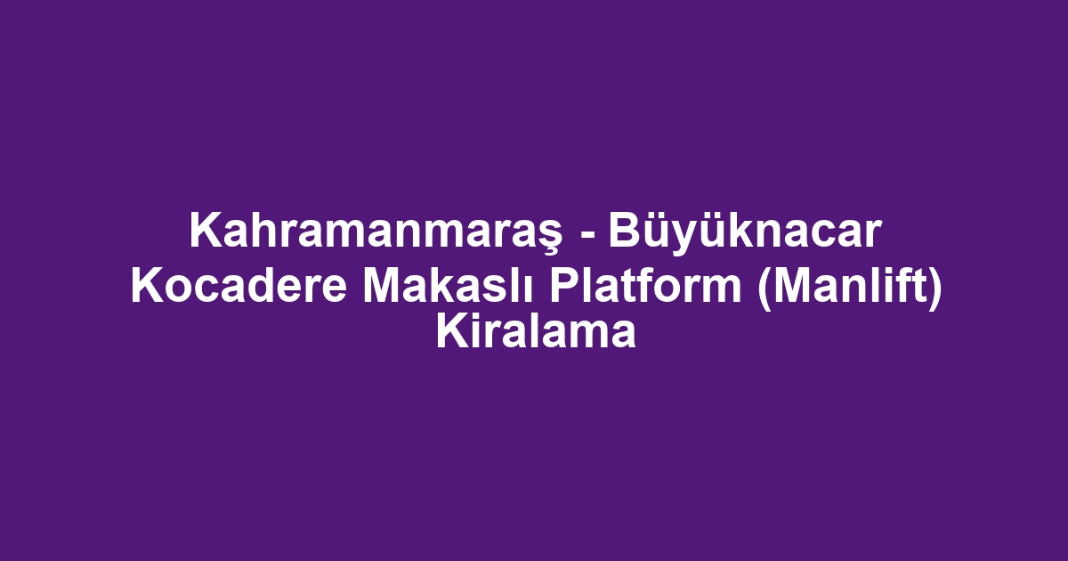 Kahramanmaraş - Büyüknacar Kocadere Makaslı Platform (Manlift) Kiralama