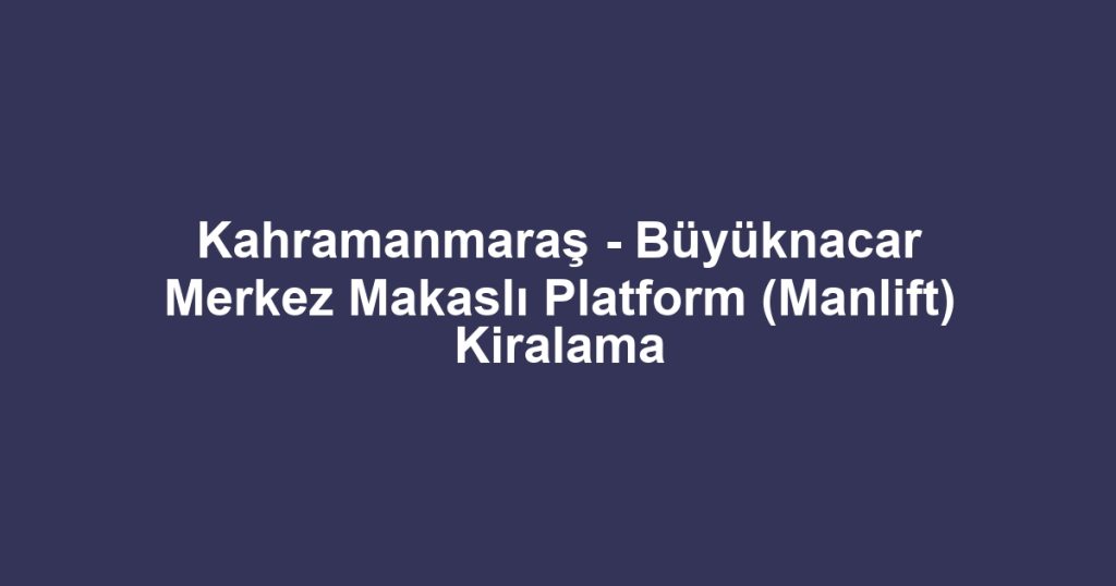 Kahramanmaraş - Büyüknacar Merkez Makaslı Platform (Manlift) Kiralama