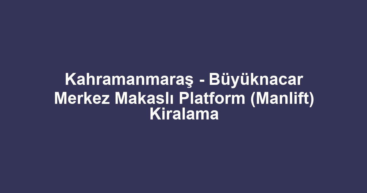 Kahramanmaraş - Büyüknacar Merkez Makaslı Platform (Manlift) Kiralama
