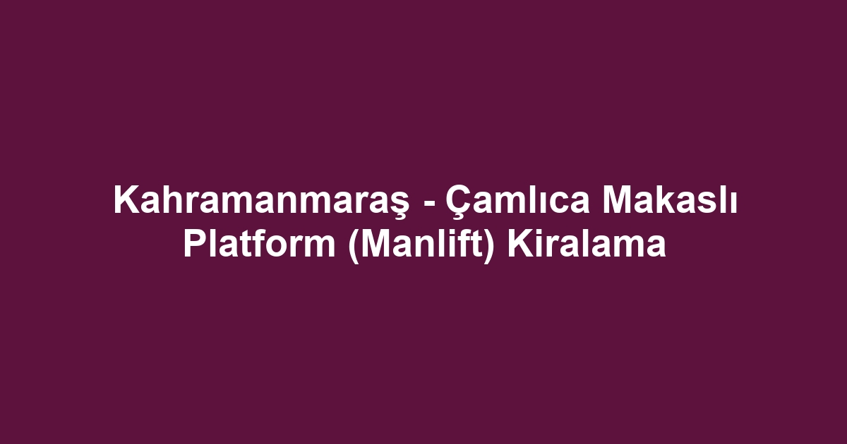 Kahramanmaraş - Çamlıca Makaslı Platform (Manlift) Kiralama