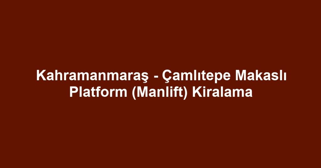 Kahramanmaraş - Çamlıtepe Makaslı Platform (Manlift) Kiralama