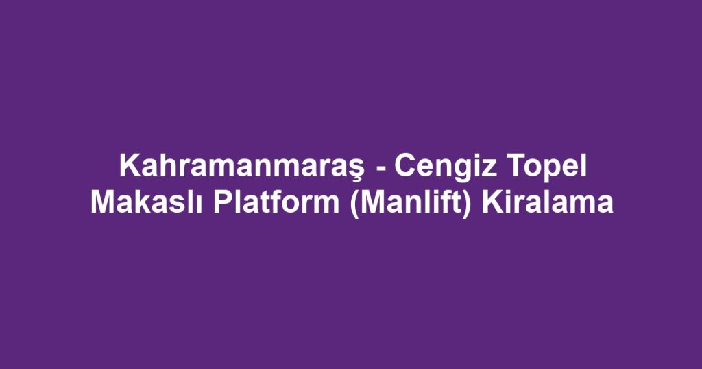 Kahramanmaraş - Cengiz Topel Makaslı Platform (Manlift) Kiralama