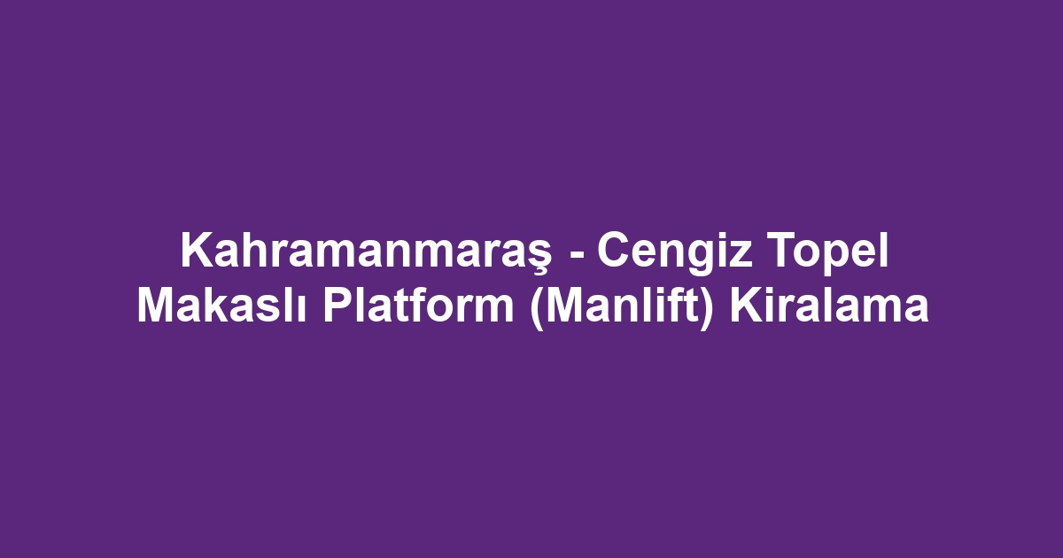 Kahramanmaraş - Cengiz Topel Makaslı Platform (Manlift) Kiralama