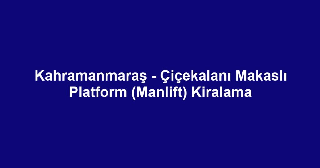 Kahramanmaraş - Çiçekalanı Makaslı Platform (Manlift) Kiralama