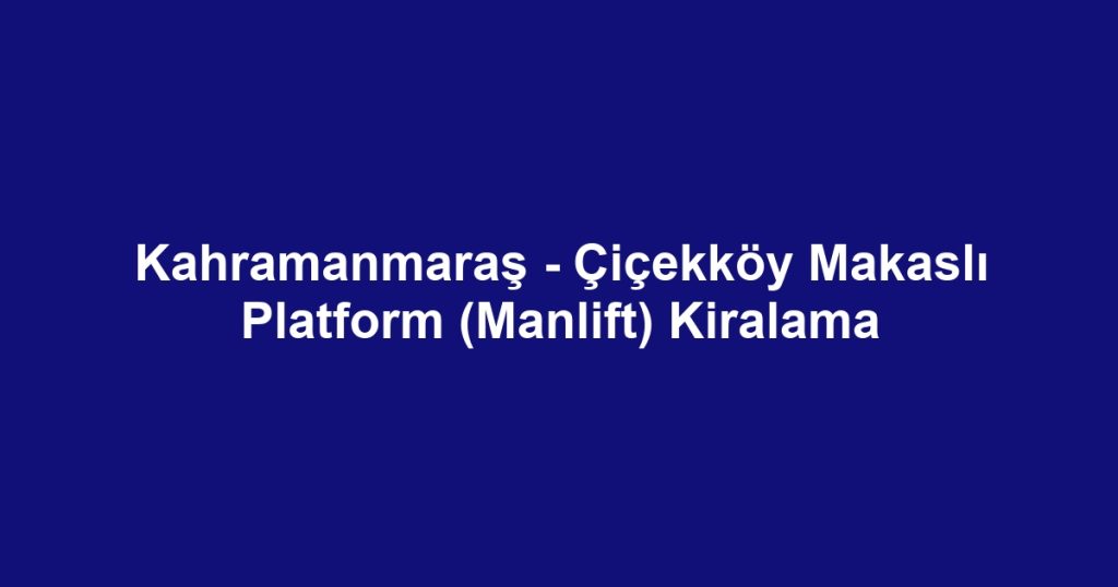 Kahramanmaraş - Çiçekköy Makaslı Platform (Manlift) Kiralama
