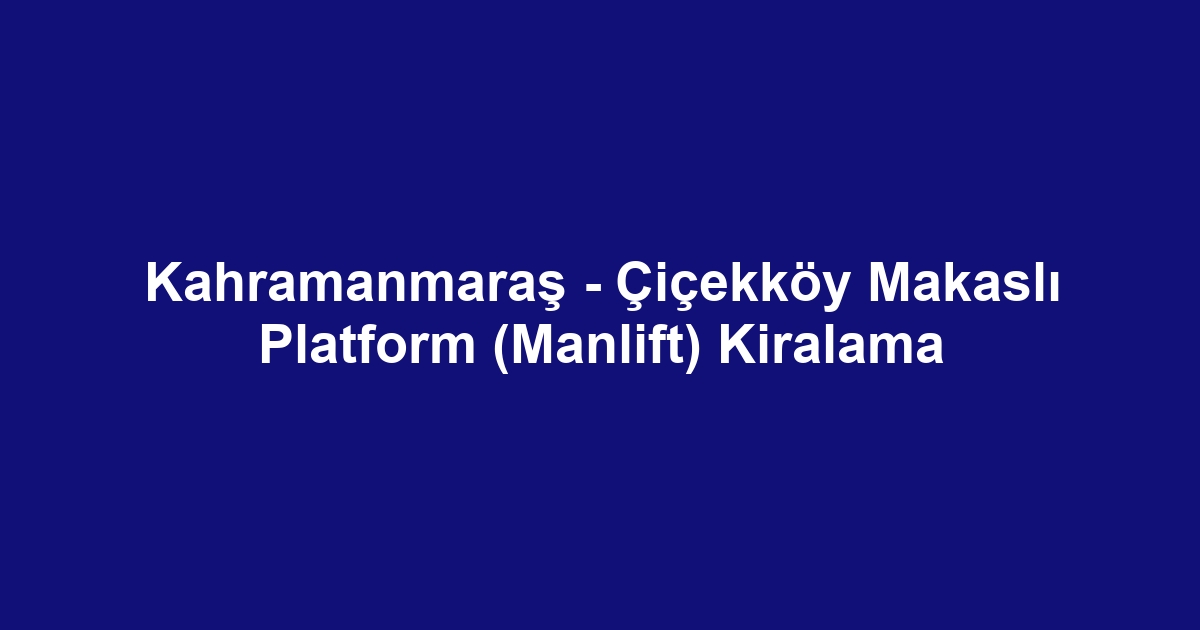 Kahramanmaraş - Çiçekköy Makaslı Platform (Manlift) Kiralama