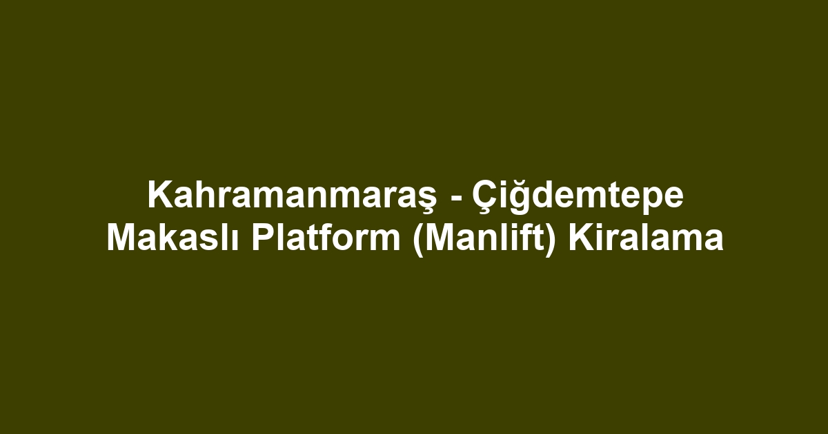 Kahramanmaraş - Çiğdemtepe Makaslı Platform (Manlift) Kiralama