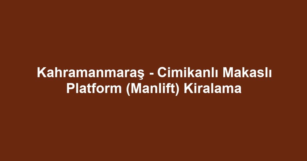 Kahramanmaraş - Cimikanlı Makaslı Platform (Manlift) Kiralama