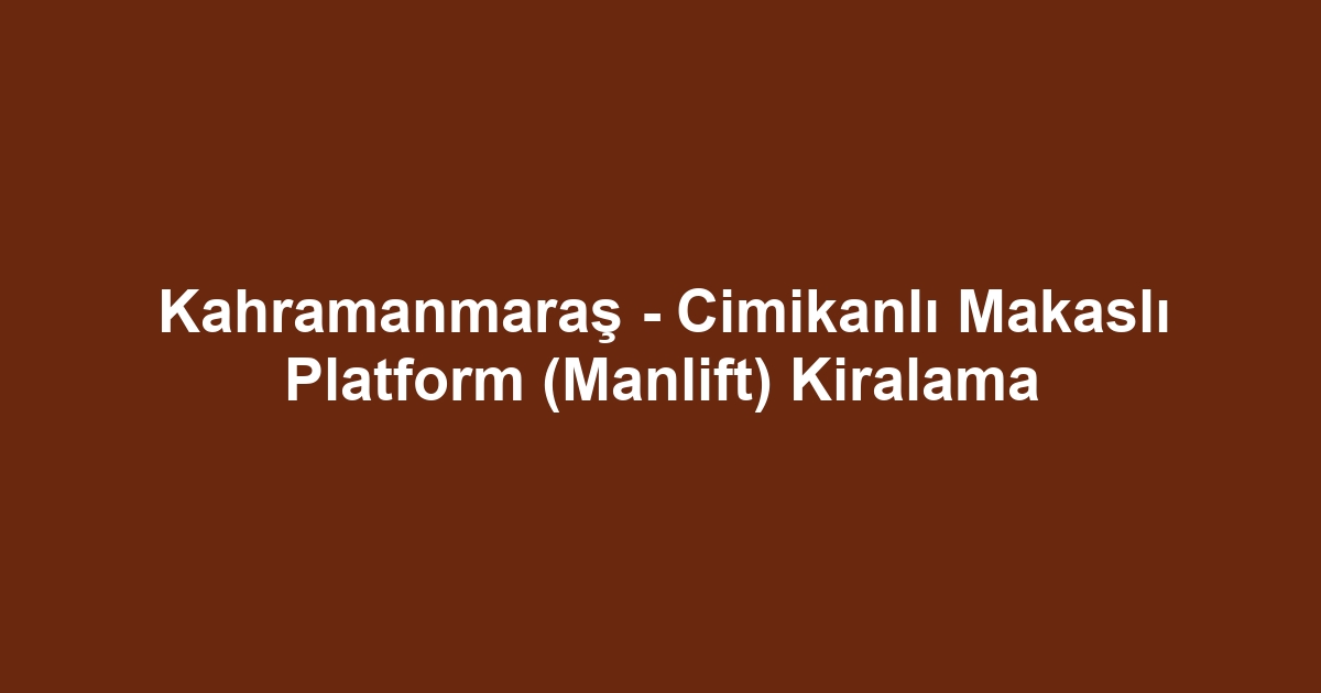 Kahramanmaraş - Cimikanlı Makaslı Platform (Manlift) Kiralama