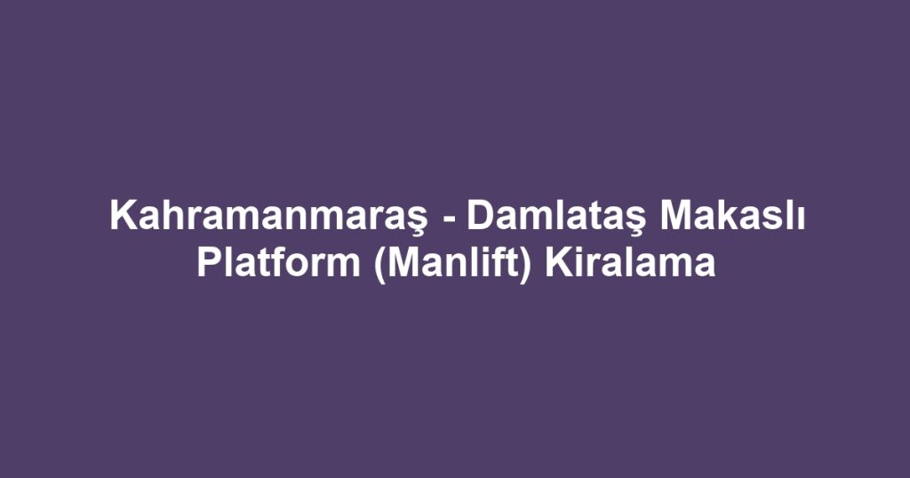 Kahramanmaraş - Damlataş Makaslı Platform (Manlift) Kiralama