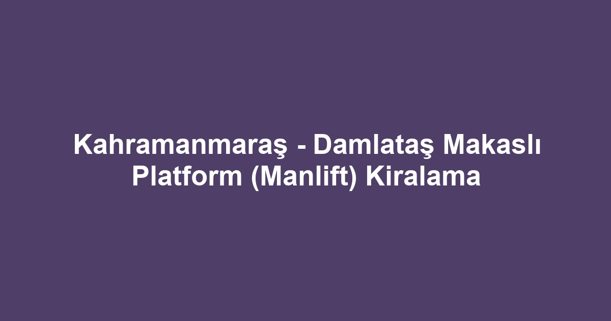 Kahramanmaraş - Damlataş Makaslı Platform (Manlift) Kiralama