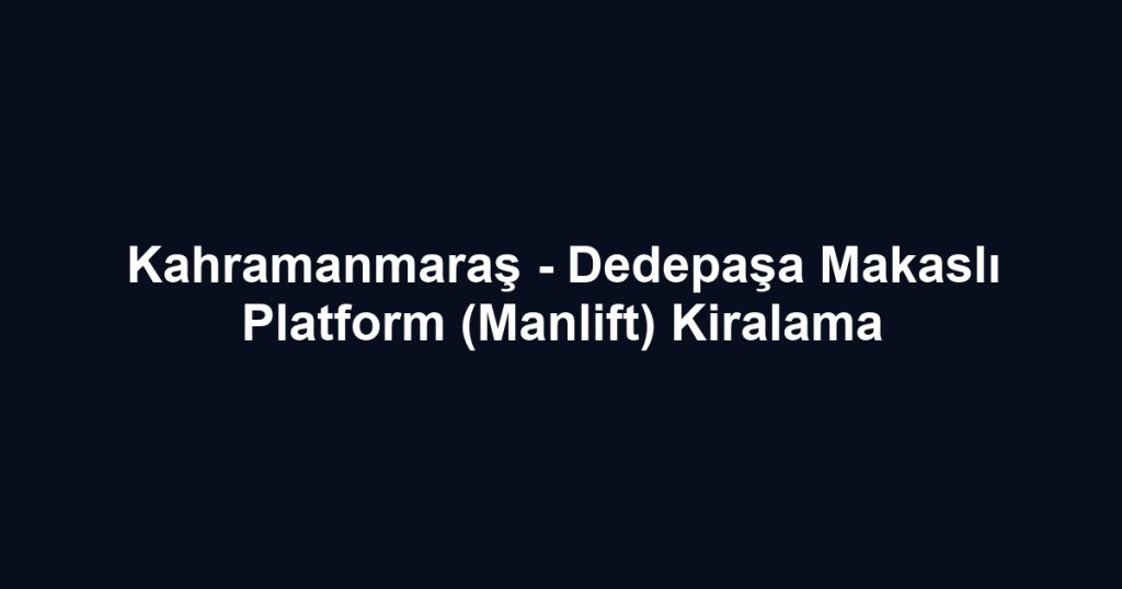 Kahramanmaraş - Dedepaşa Makaslı Platform (Manlift) Kiralama