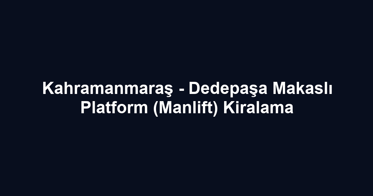Kahramanmaraş - Dedepaşa Makaslı Platform (Manlift) Kiralama