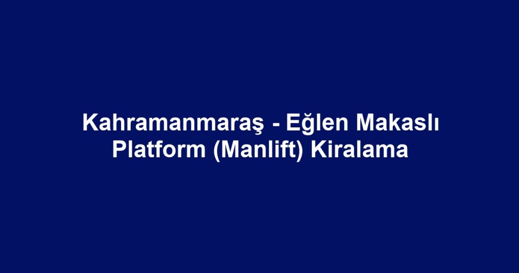 Kahramanmaraş - Eğlen Makaslı Platform (Manlift) Kiralama
