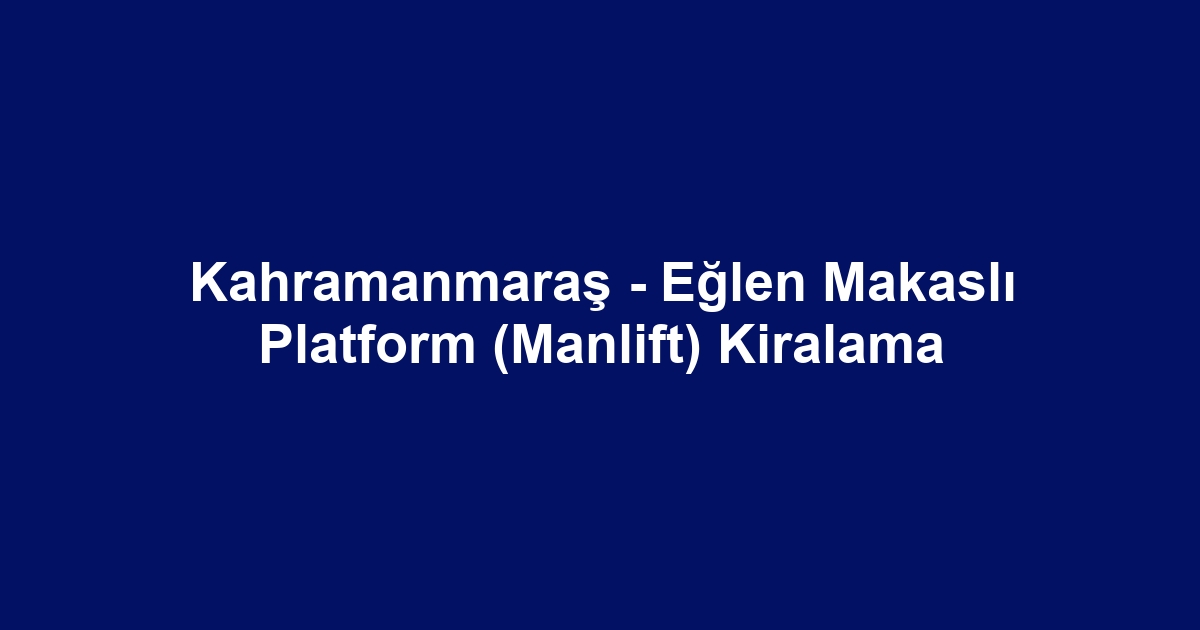 Kahramanmaraş - Eğlen Makaslı Platform (Manlift) Kiralama