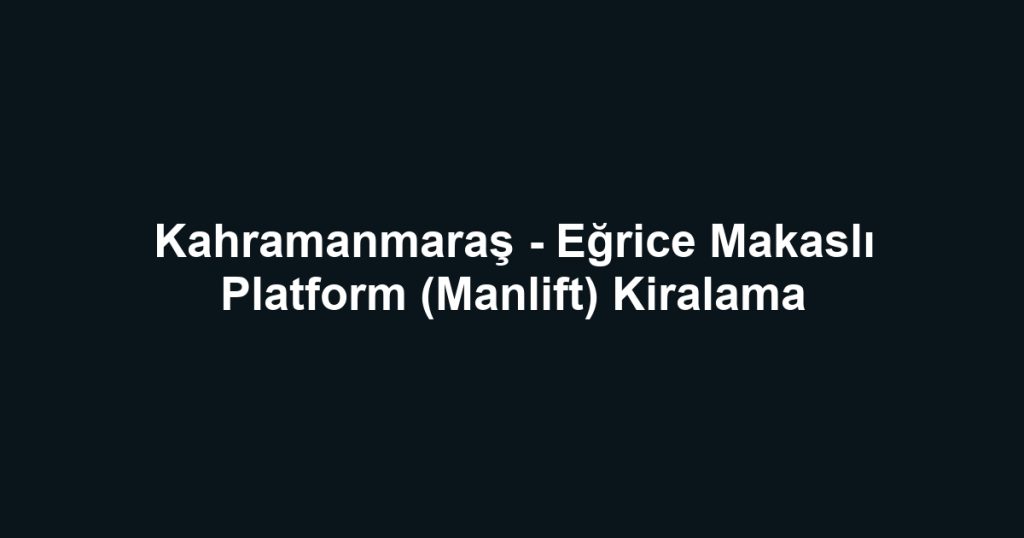 Kahramanmaraş - Eğrice Makaslı Platform (Manlift) Kiralama