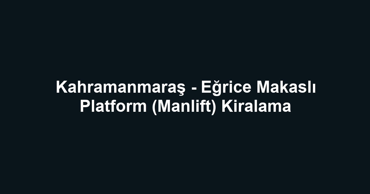 Kahramanmaraş - Eğrice Makaslı Platform (Manlift) Kiralama