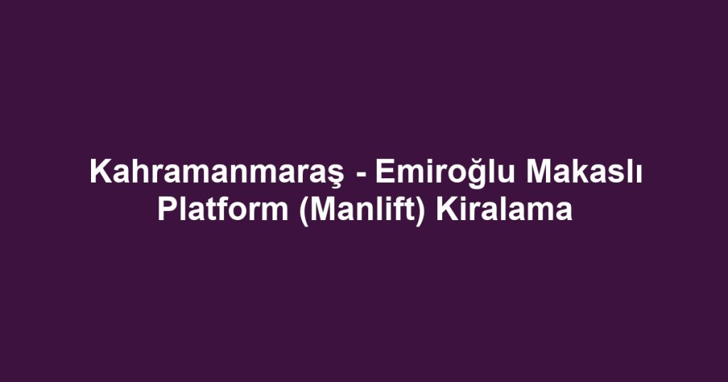 Kahramanmaraş - Emiroğlu Makaslı Platform (Manlift) Kiralama