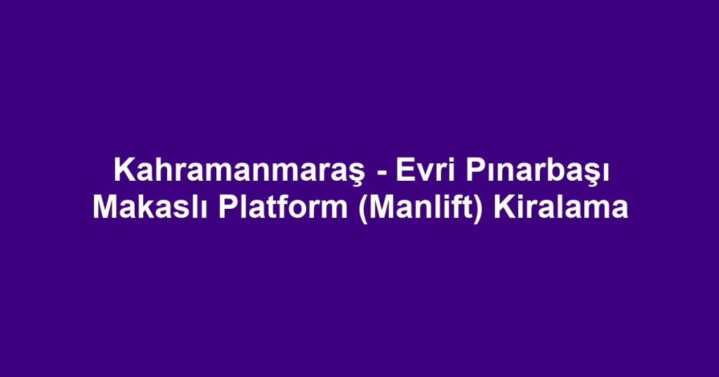 Kahramanmaraş - Evri Pınarbaşı Makaslı Platform (Manlift) Kiralama