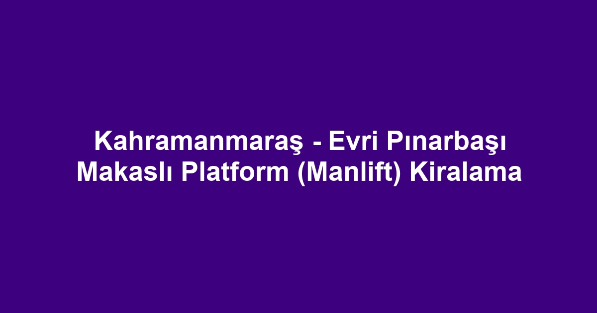 Kahramanmaraş - Evri Pınarbaşı Makaslı Platform (Manlift) Kiralama