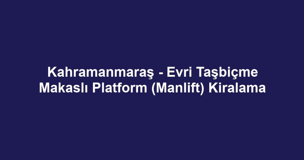 Kahramanmaraş - Evri Taşbiçme Makaslı Platform (Manlift) Kiralama
