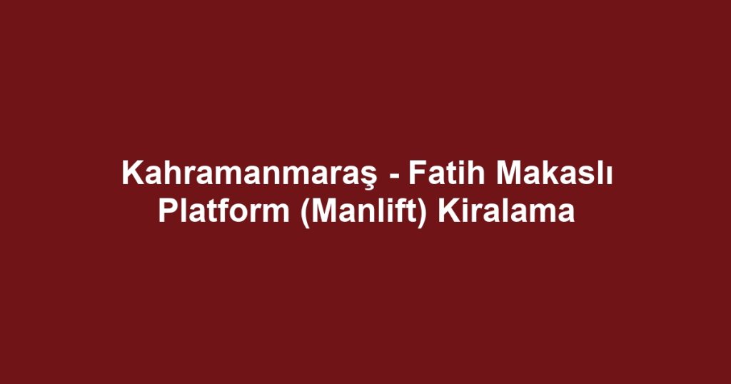 Kahramanmaraş - Fatih Makaslı Platform (Manlift) Kiralama