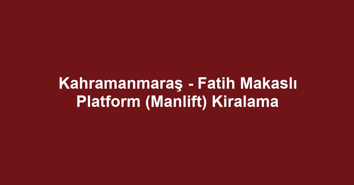 Kahramanmaraş - Fatih Makaslı Platform (Manlift) Kiralama