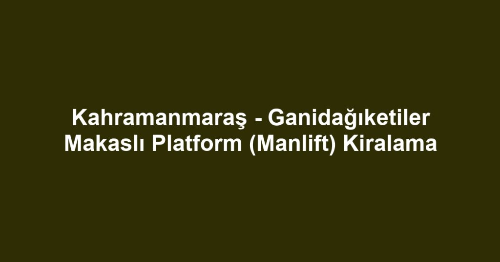 Kahramanmaraş - Ganidağıketiler Makaslı Platform (Manlift) Kiralama