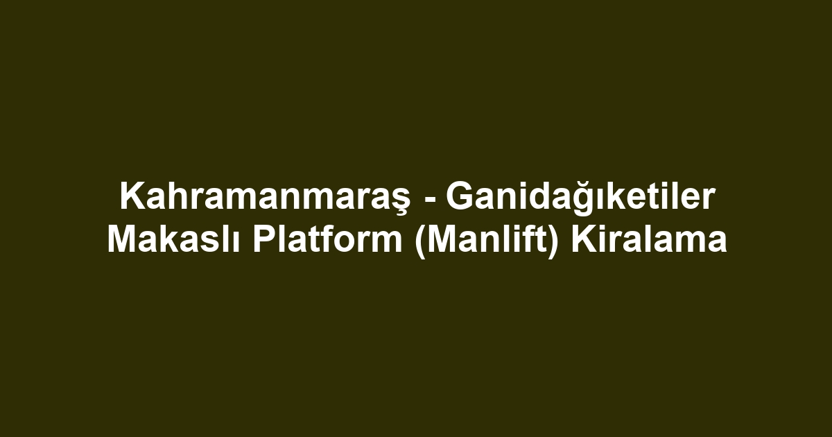 Kahramanmaraş - Ganidağıketiler Makaslı Platform (Manlift) Kiralama