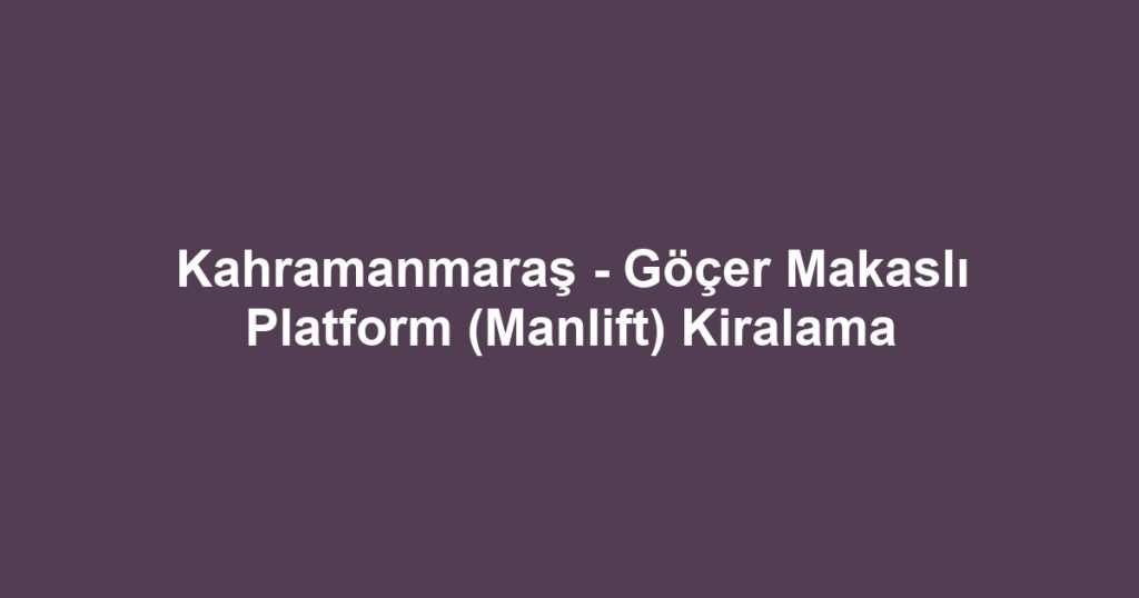 Kahramanmaraş - Göçer Makaslı Platform (Manlift) Kiralama