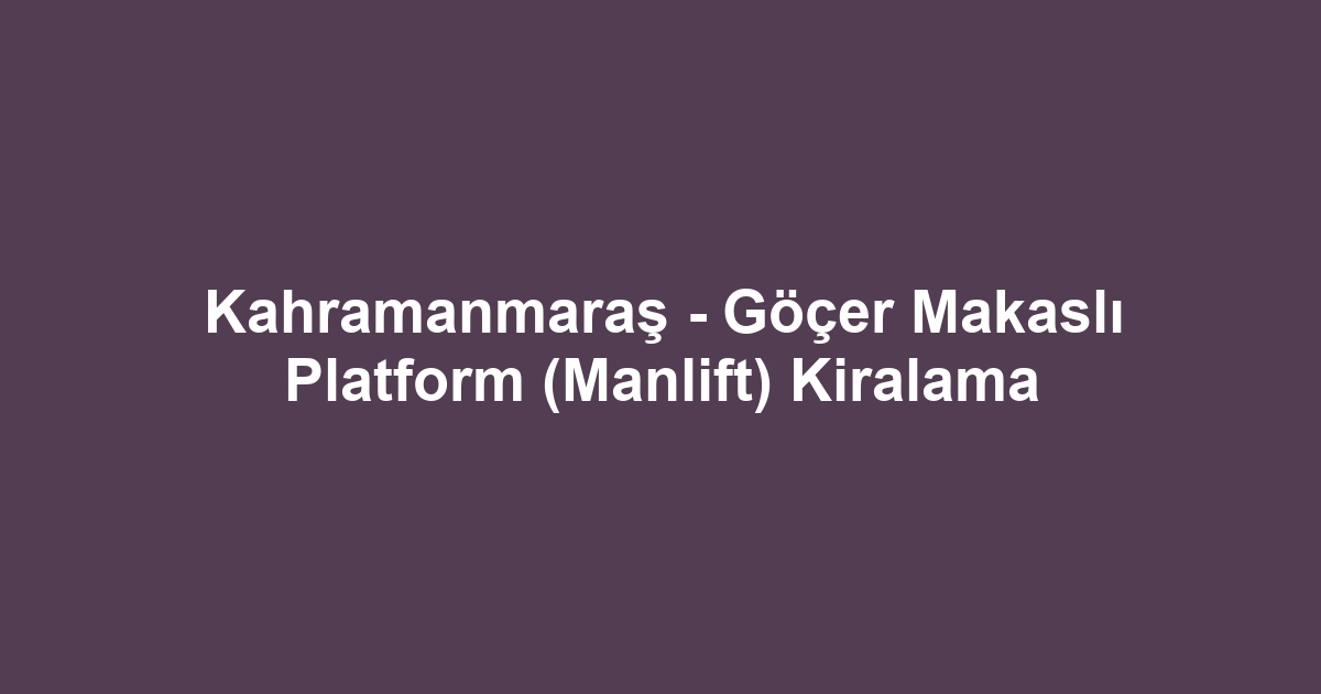 Kahramanmaraş - Göçer Makaslı Platform (Manlift) Kiralama