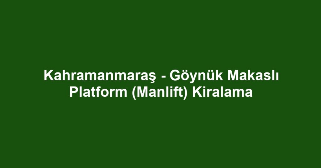 Kahramanmaraş - Göynük Makaslı Platform (Manlift) Kiralama