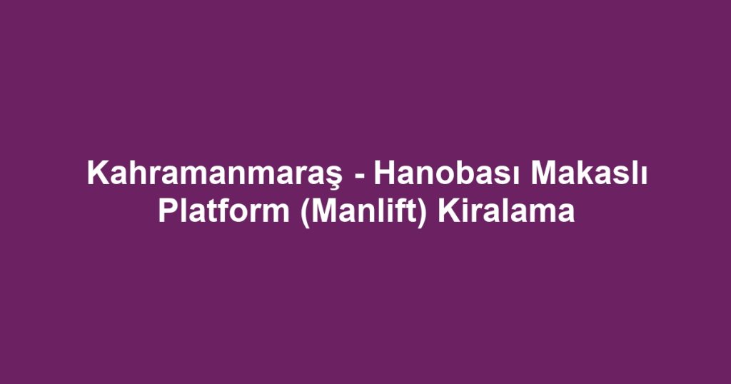 Kahramanmaraş - Hanobası Makaslı Platform (Manlift) Kiralama