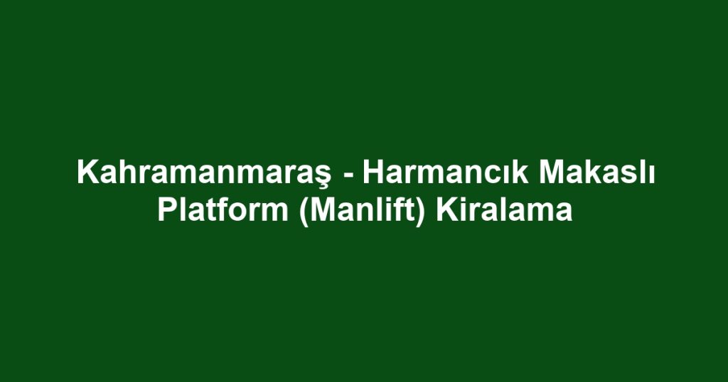 Kahramanmaraş - Harmancık Makaslı Platform (Manlift) Kiralama