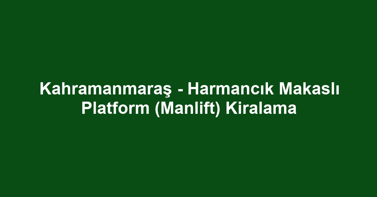 Kahramanmaraş - Harmancık Makaslı Platform (Manlift) Kiralama
