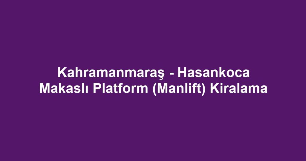 Kahramanmaraş - Hasankoca Makaslı Platform (Manlift) Kiralama