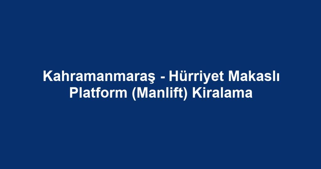 Kahramanmaraş - Hürriyet Makaslı Platform (Manlift) Kiralama