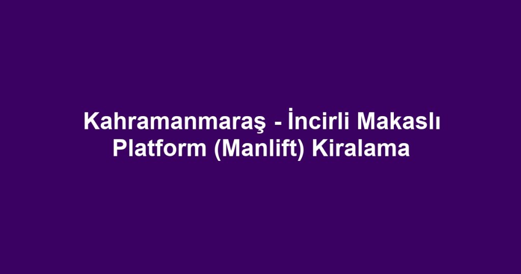 Kahramanmaraş - İncirli Makaslı Platform (Manlift) Kiralama